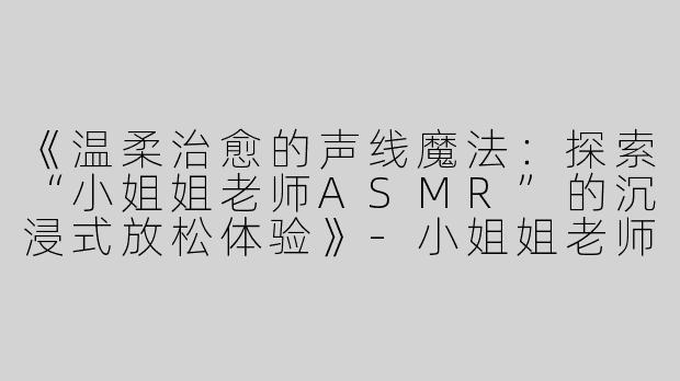 《温柔治愈的声线魔法：探索“小姐姐老师ASMR”的沉浸式放松体验》-小姐姐老师Asmr