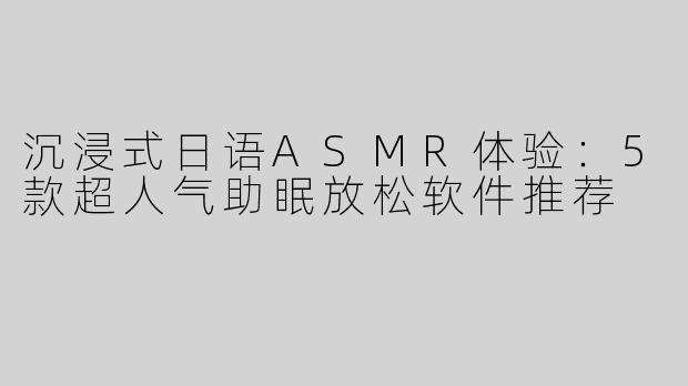 沉浸式日语ASMR体验：5款超人气助眠放松软件推荐