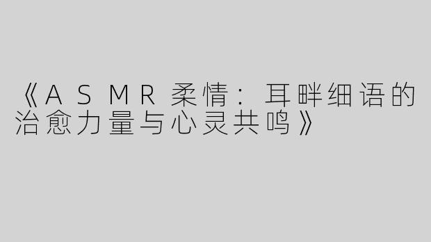 《ASMR柔情：耳畔细语的治愈力量与心灵共鸣》