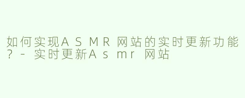 如何实现ASMR网站的实时更新功能？-实时更新Asmr网站