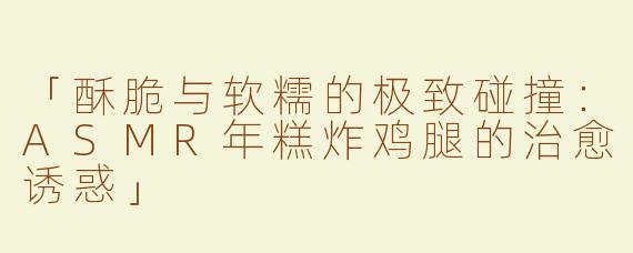 「酥脆与软糯的极致碰撞：ASMR年糕炸鸡腿的治愈诱惑」