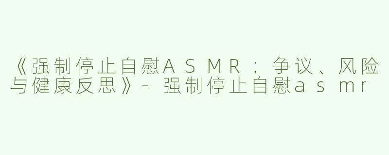 《强制停止自慰ASMR：争议、风险与健康反思》-强制停止自慰asmr