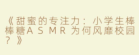 《甜蜜的专注力：小学生棒棒糖ASMR为何风靡校园？》