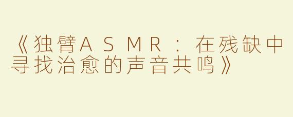 《独臂ASMR：在残缺中寻找治愈的声音共鸣》