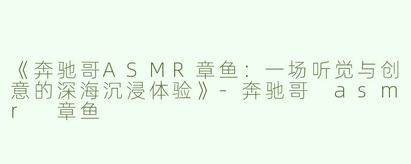 《奔驰哥ASMR章鱼：一场听觉与创意的深海沉浸体验》