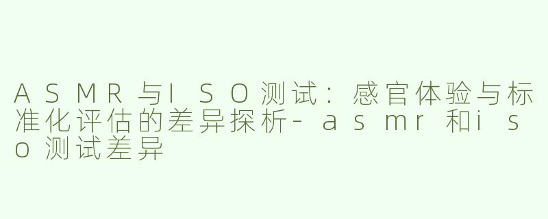 ASMR与ISO测试：感官体验与标准化评估的差异探析-asmr和iso测试差异