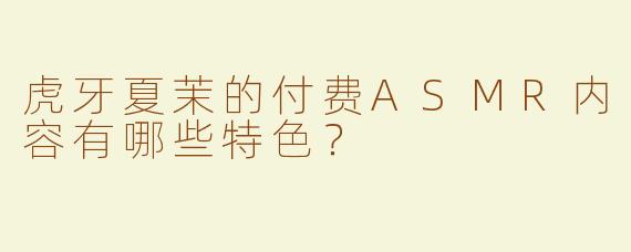 虎牙夏茉的付费ASMR内容有哪些特色？