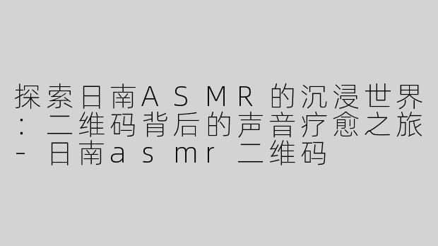 探索日南ASMR的沉浸世界：二维码背后的声音疗愈之旅-日南asmr二维码