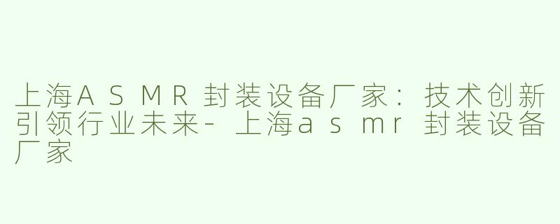 上海ASMR封装设备厂家：技术创新引领行业未来-上海asmr封装设备厂家