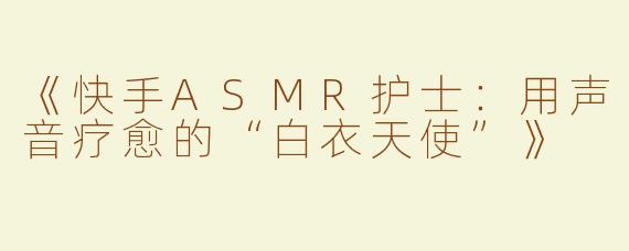 《快手ASMR护士：用声音疗愈的“白衣天使”》