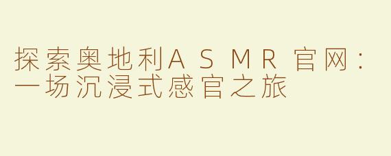 探索奥地利ASMR官网：一场沉浸式感官之旅