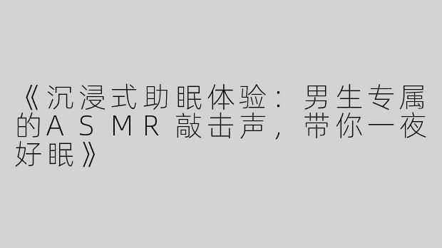 《沉浸式助眠体验：男生专属的ASMR敲击声，带你一夜好眠》
