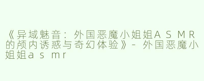 《异域魅音：外国恶魔小姐姐ASMR的颅内诱惑与奇幻体验》