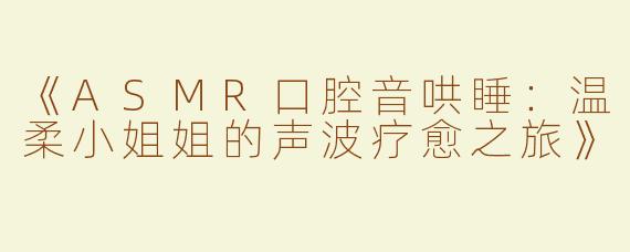 《ASMR口腔音哄睡：温柔小姐姐的声波疗愈之旅》