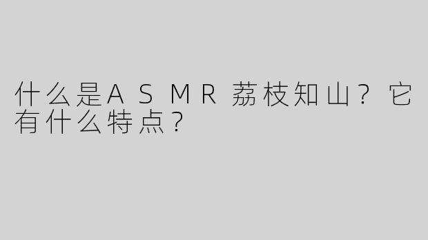 什么是ASMR荔枝知山？它有什么特点？