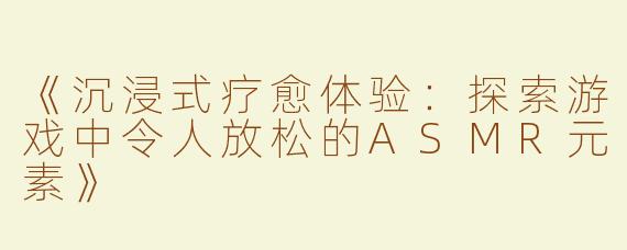 《沉浸式疗愈体验：探索游戏中令人放松的ASMR元素》