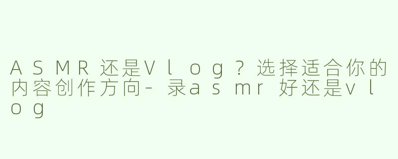 ASMR还是Vlog？选择适合你的内容创作方向-录asmr好还是vlog