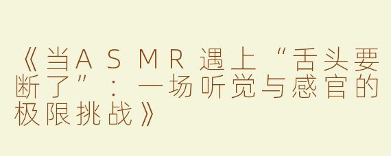 《当ASMR遇上“舌头要断了”：一场听觉与感官的极限挑战》