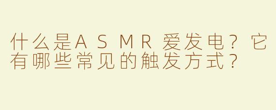 什么是ASMR爱发电？它有哪些常见的触发方式？