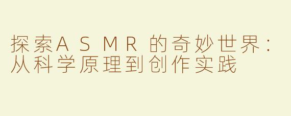 探索ASMR的奇妙世界:从科学原理到创作实践