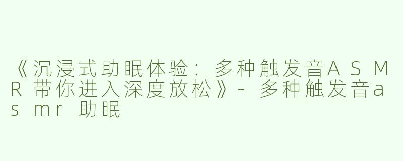 《沉浸式助眠体验：多种触发音ASMR带你进入深度放松》-多种触发音asmr助眠