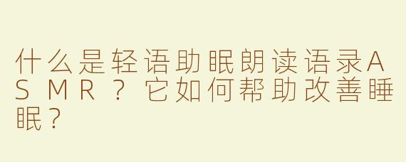什么是轻语助眠朗读语录ASMR？它如何帮助改善睡眠？