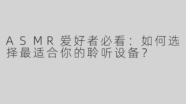 ASMR爱好者必看：如何选择最适合你的聆听设备？