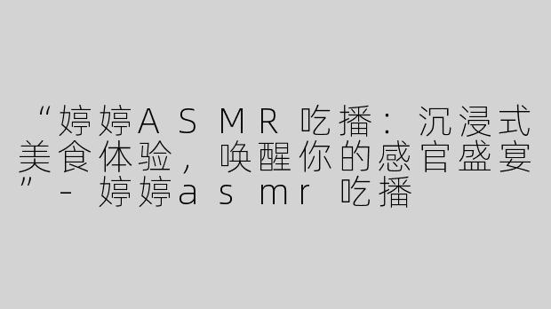 “婷婷ASMR吃播：沉浸式美食体验，唤醒你的感官盛宴”-婷婷asmr吃播