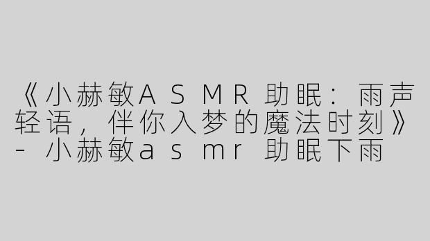 《小赫敏ASMR助眠：雨声轻语，伴你入梦的魔法时刻》-小赫敏asmr助眠下雨
