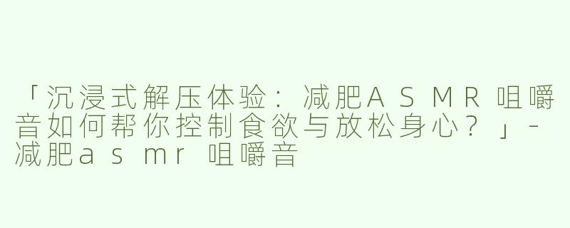 「沉浸式解压体验：减肥ASMR咀嚼音如何帮你控制食欲与放松身心？」-减肥asmr咀嚼音