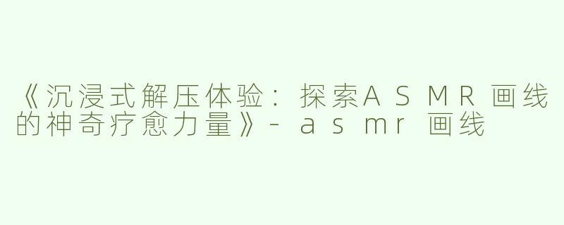 《沉浸式解压体验：探索ASMR画线的神奇疗愈力量》-asmr画线