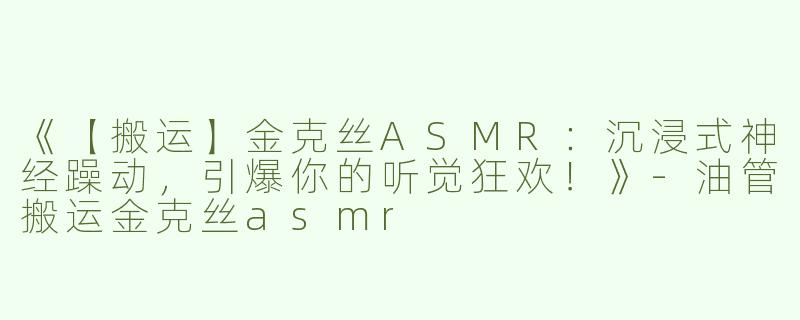 《【搬运】金克丝ASMR：沉浸式神经躁动，引爆你的听觉狂欢！》-油管搬运金克丝asmr