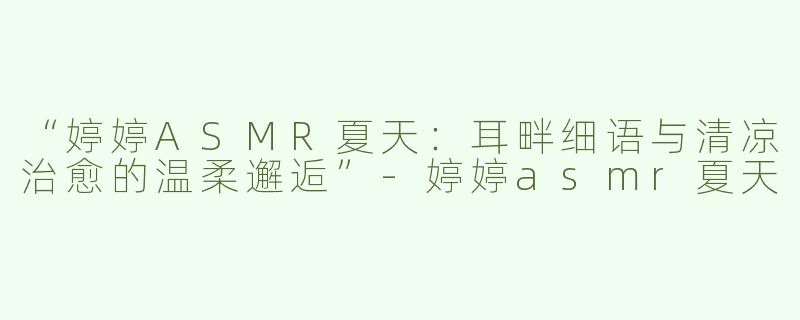 “婷婷ASMR夏天：耳畔细语与清凉治愈的温柔邂逅”-婷婷asmr夏天