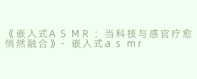 《嵌入式ASMR：当科技与感官疗愈悄然融合》-嵌入式asmr