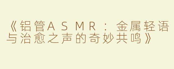《铝管ASMR：金属轻语与治愈之声的奇妙共鸣》