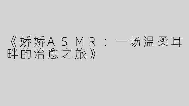 《娇娇ASMR：一场温柔耳畔的治愈之旅》