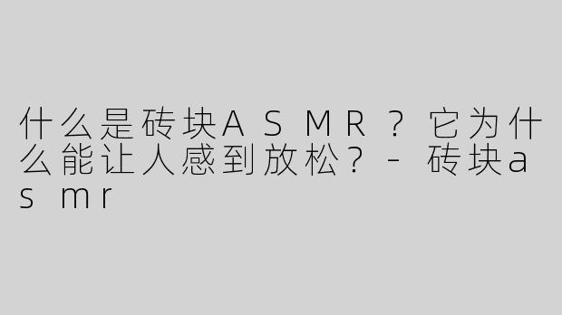 什么是砖块ASMR？它为什么能让人感到放松？-砖块asmr