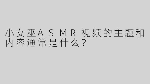 小女巫ASMR视频的主题和内容通常是什么？