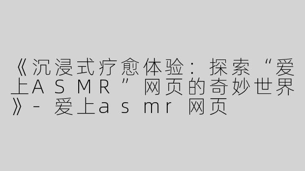 《沉浸式疗愈体验：探索“爱上ASMR”网页的奇妙世界》-爱上asmr网页