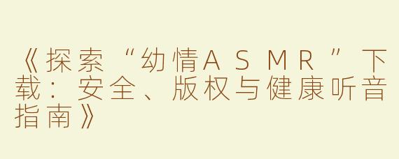 《探索“幼情ASMR”下载：安全、版权与健康听音指南》