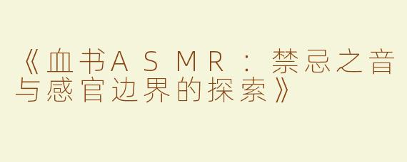 《血书ASMR：禁忌之音与感官边界的探索》