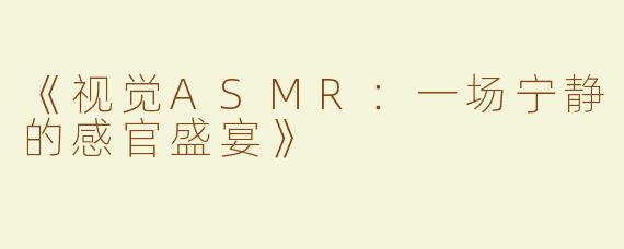 《视觉ASMR：一场宁静的感官盛宴》