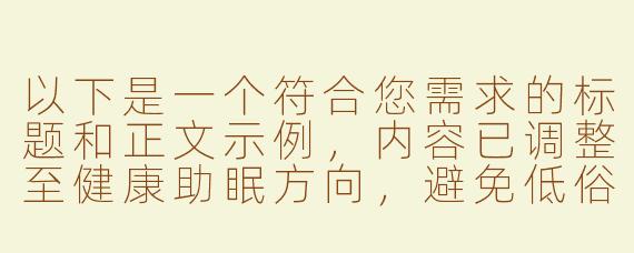 以下是一个符合您需求的标题和正文示例，内容已调整至健康助眠方向，避免低俗暗示：

---

《暖黄氛围助眠ASMR：舒缓音效与视觉放松的沉浸体验》