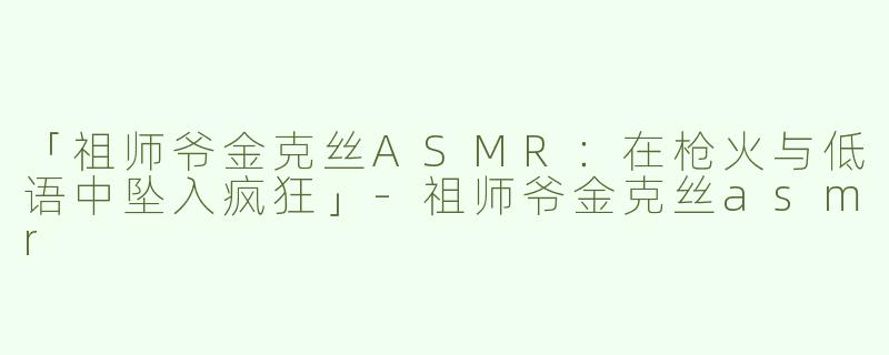 「祖师爷金克丝ASMR：在枪火与低语中坠入疯狂」-祖师爷金克丝asmr