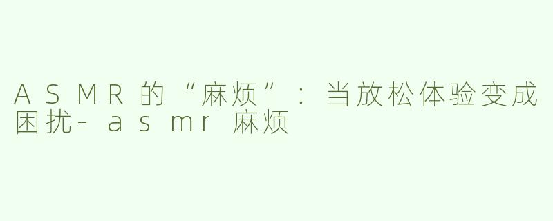 ASMR的“麻烦”：当放松体验变成困扰