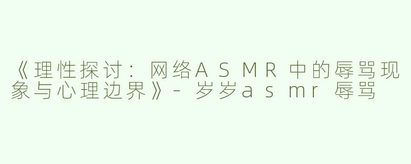 《理性探讨：网络ASMR中的辱骂现象与心理边界》-岁岁asmr辱骂