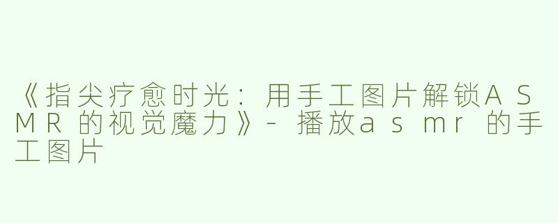 《指尖疗愈时光：用手工图片解锁ASMR的视觉魔力》-播放asmr的手工图片