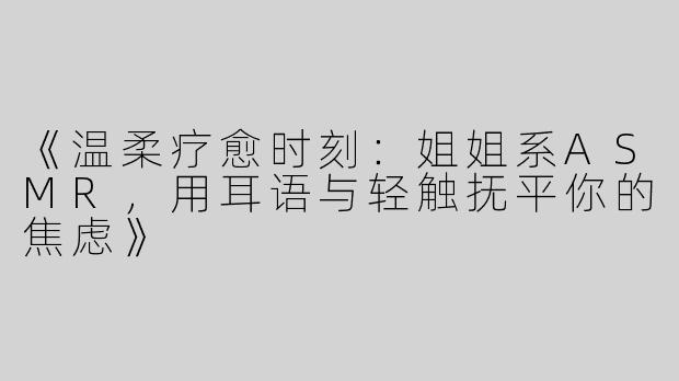 《温柔疗愈时刻：姐姐系ASMR，用耳语与轻触抚平你的焦虑》