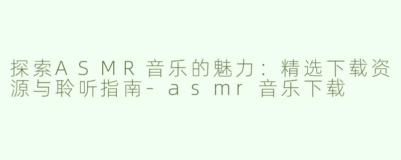 探索ASMR音乐的魅力：精选下载资源与聆听指南-asmr音乐下载