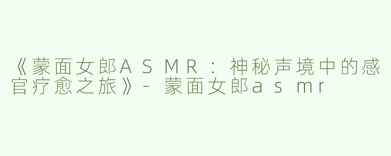 《蒙面女郎ASMR：神秘声境中的感官疗愈之旅》-蒙面女郎asmr